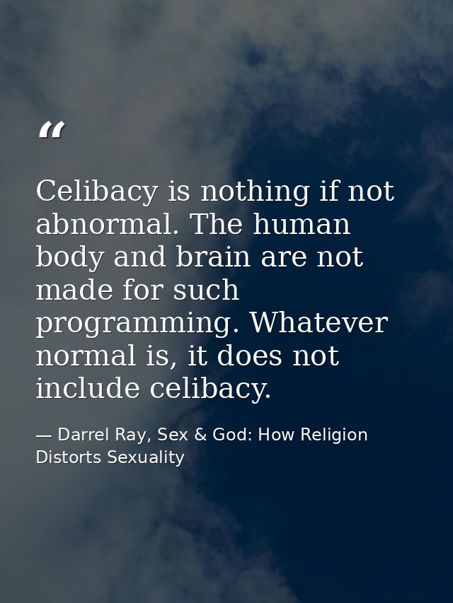 Celibacy is nothing if not abnormal. The human body and brain are not made for such programming. Whatever normal is, it  — Darrel Ray, Sex & God: How Religion Distorts Sexuality