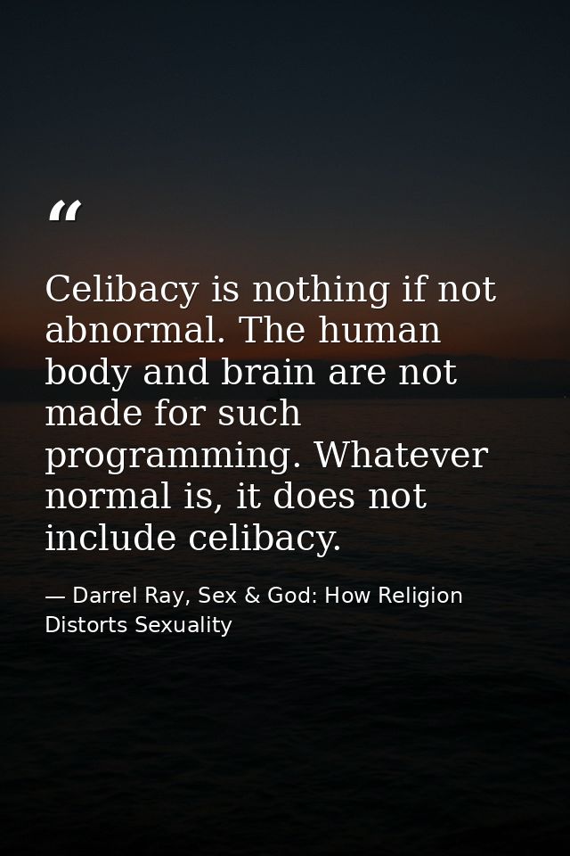 Celibacy is nothing if not abnormal. The human body and brain are not made for such programming. Whatever normal is, it  — Darrel Ray, Sex & God: How Religion Distorts Sexuality