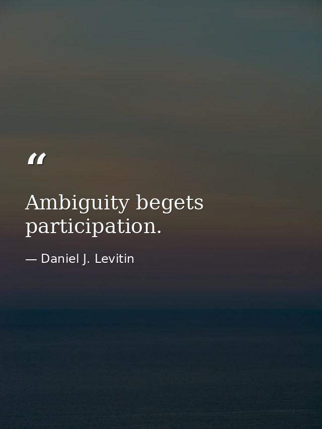 Ambiguity begets participation. — Daniel J. Levitin