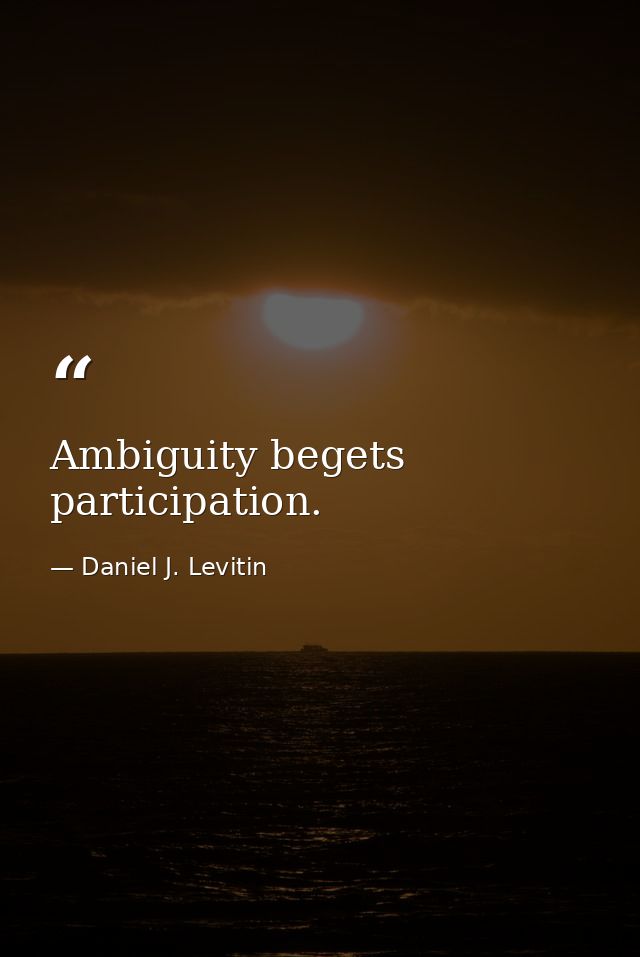 Ambiguity begets participation. — Daniel J. Levitin