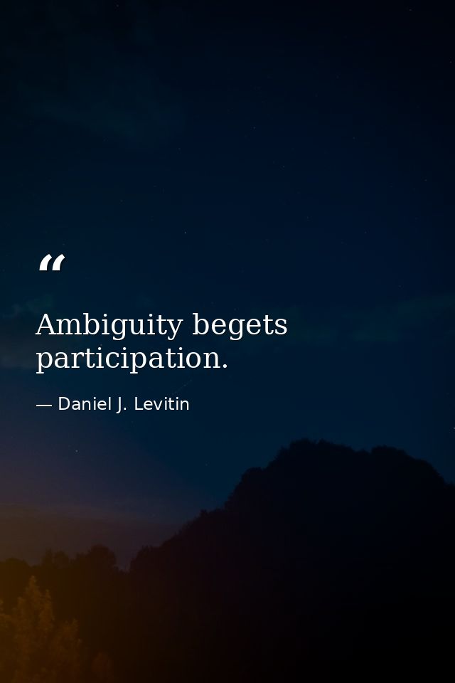 Ambiguity begets participation. — Daniel J. Levitin
