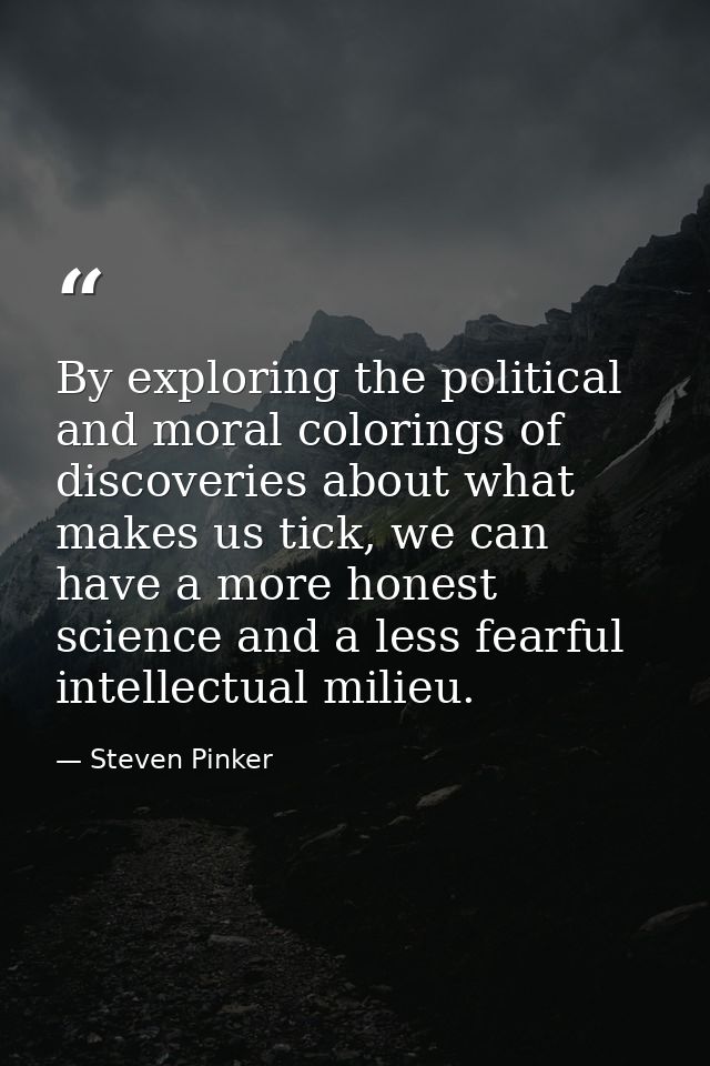 By exploring the political and moral colorings of discoveries about what makes us tick, we can have a more honest scienc — Steven Pinker