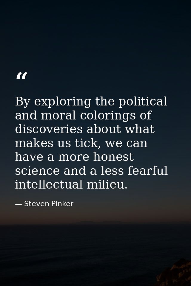 By exploring the political and moral colorings of discoveries about what makes us tick, we can have a more honest scienc — Steven Pinker