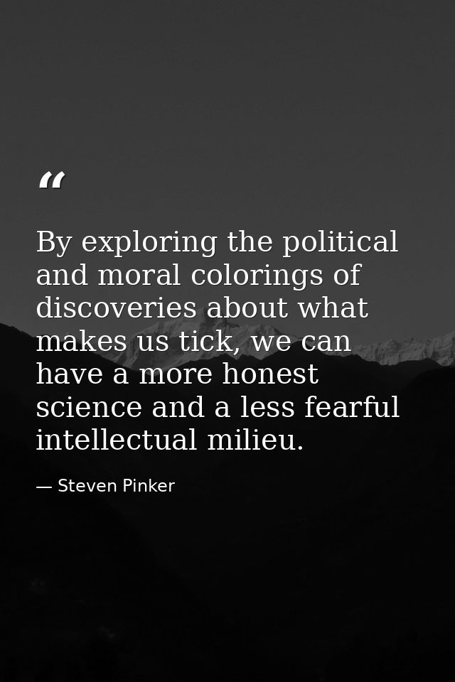 By exploring the political and moral colorings of discoveries about what makes us tick, we can have a more honest scienc — Steven Pinker