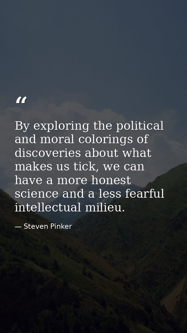 By exploring the political and moral colorings of discoveries about what makes us tick, we can have a more honest scienc — Steven Pinker