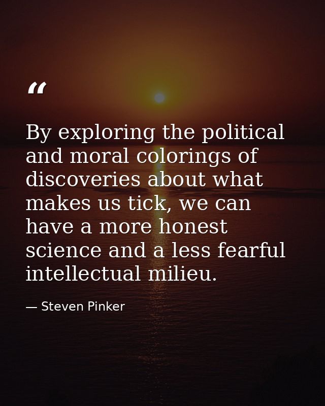 By exploring the political and moral colorings of discoveries about what makes us tick, we can have a more honest scienc — Steven Pinker