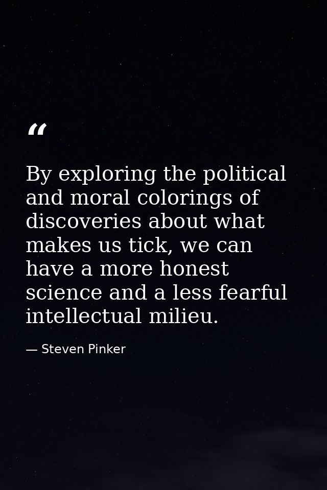 By exploring the political and moral colorings of discoveries about what makes us tick, we can have a more honest scienc — Steven Pinker