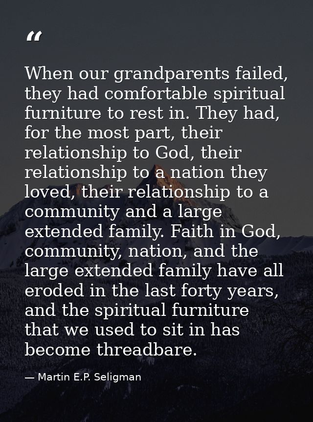 When our grandparents failed, they had comfortable spiritual furniture to rest in. They had, for the most part, their re — Martin E.P. Seligman