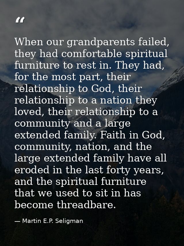 When our grandparents failed, they had comfortable spiritual furniture to rest in. They had, for the most part, their re — Martin E.P. Seligman