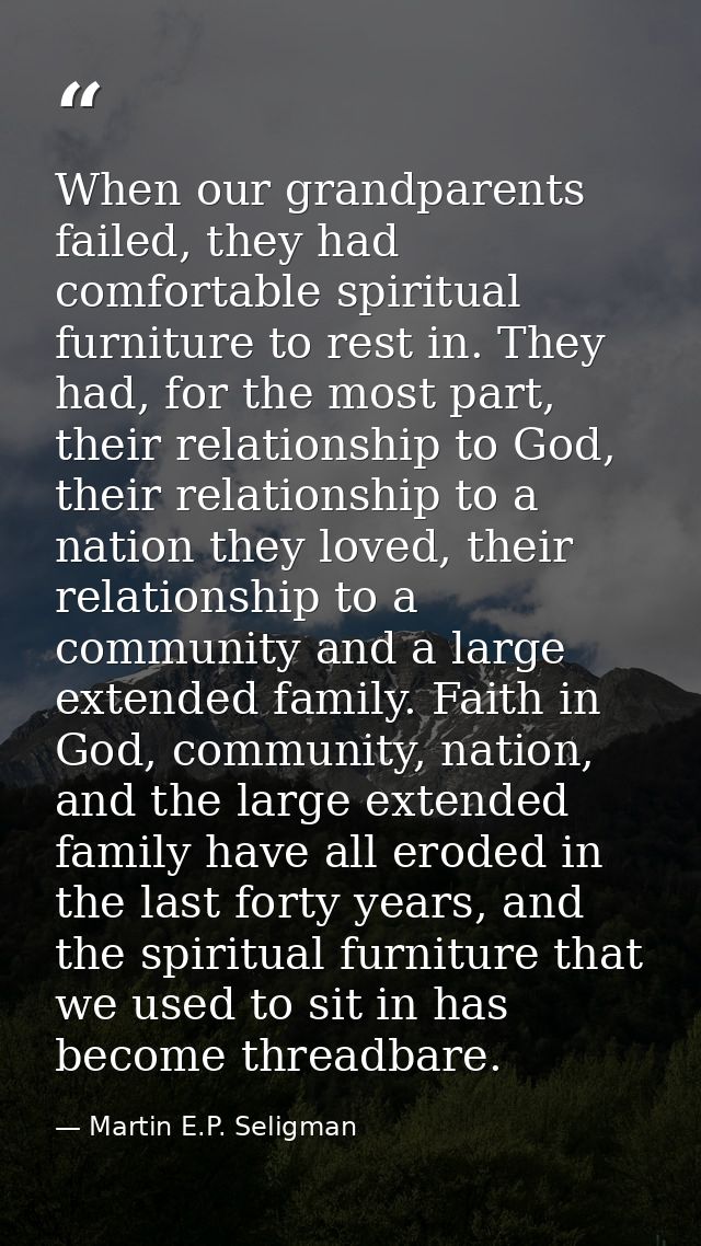 When our grandparents failed, they had comfortable spiritual furniture to rest in. They had, for the most part, their re — Martin E.P. Seligman