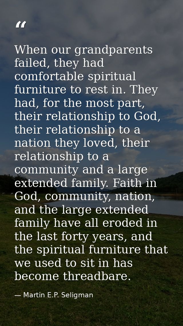 When our grandparents failed, they had comfortable spiritual furniture to rest in. They had, for the most part, their re — Martin E.P. Seligman