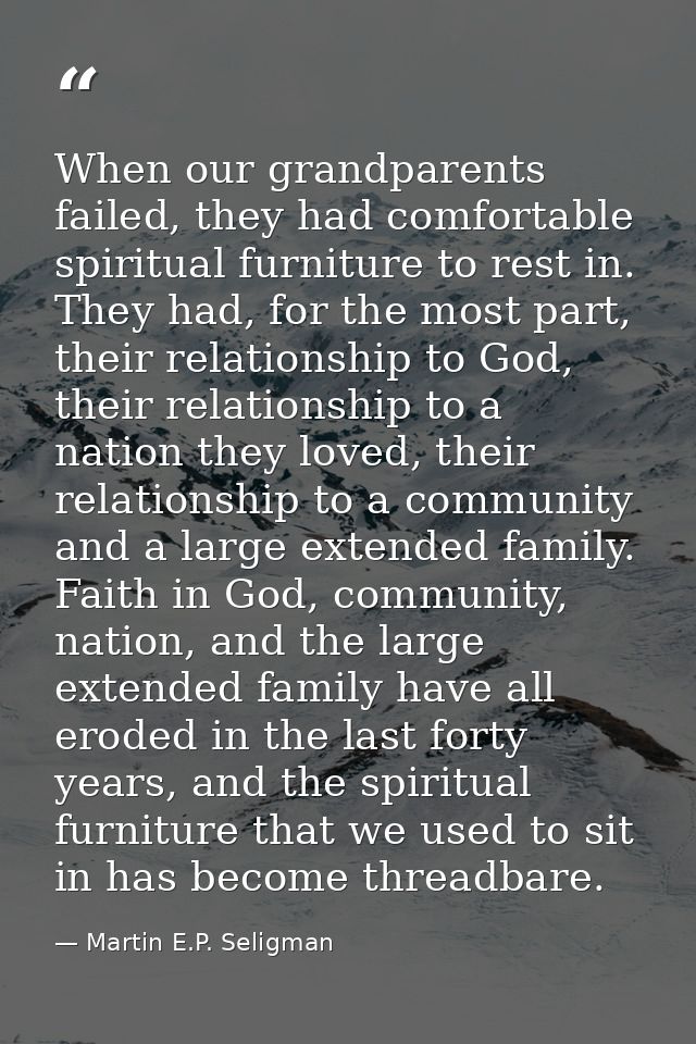 When our grandparents failed, they had comfortable spiritual furniture to rest in. They had, for the most part, their re — Martin E.P. Seligman