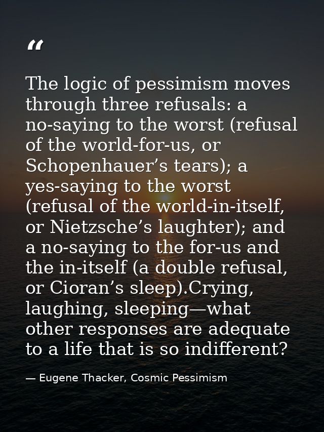 The logic of pessimism moves through three refusals: a no-saying to the worst (refusal of the world-for-us, or Schopenha — Eugene Thacker, Cosmic Pessimism