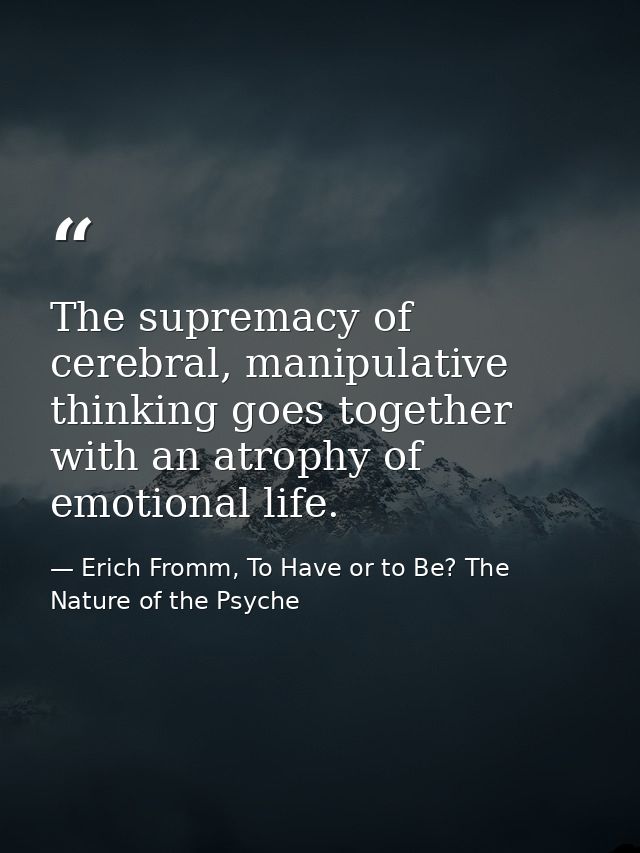 The supremacy of cerebral, manipulative thinking goes together with an atrophy of emotional life. — Erich Fromm, To Have or to Be? The Nature of the Psyche
