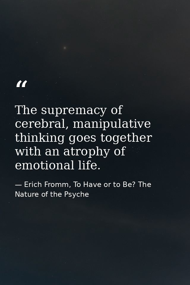 The supremacy of cerebral, manipulative thinking goes together with an atrophy of emotional life. — Erich Fromm, To Have or to Be? The Nature of the Psyche