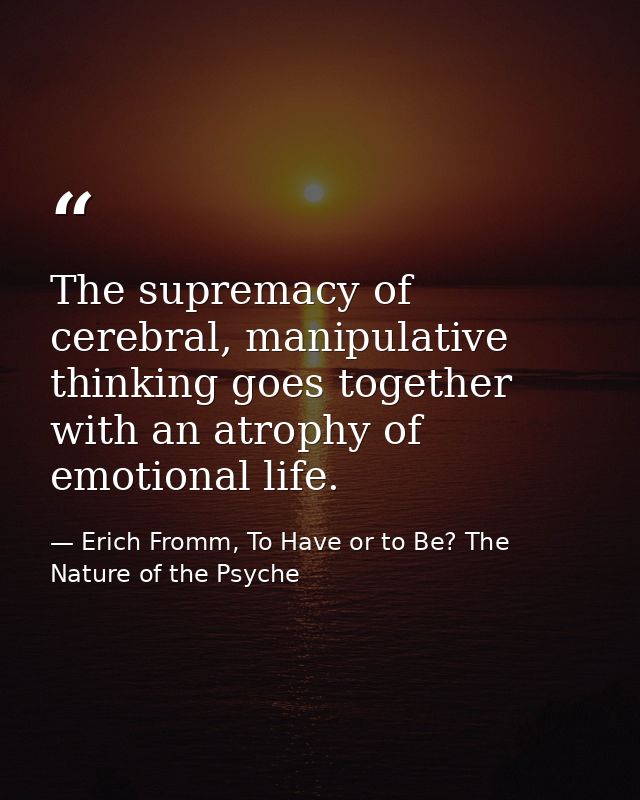 The supremacy of cerebral, manipulative thinking goes together with an atrophy of emotional life. — Erich Fromm, To Have or to Be? The Nature of the Psyche