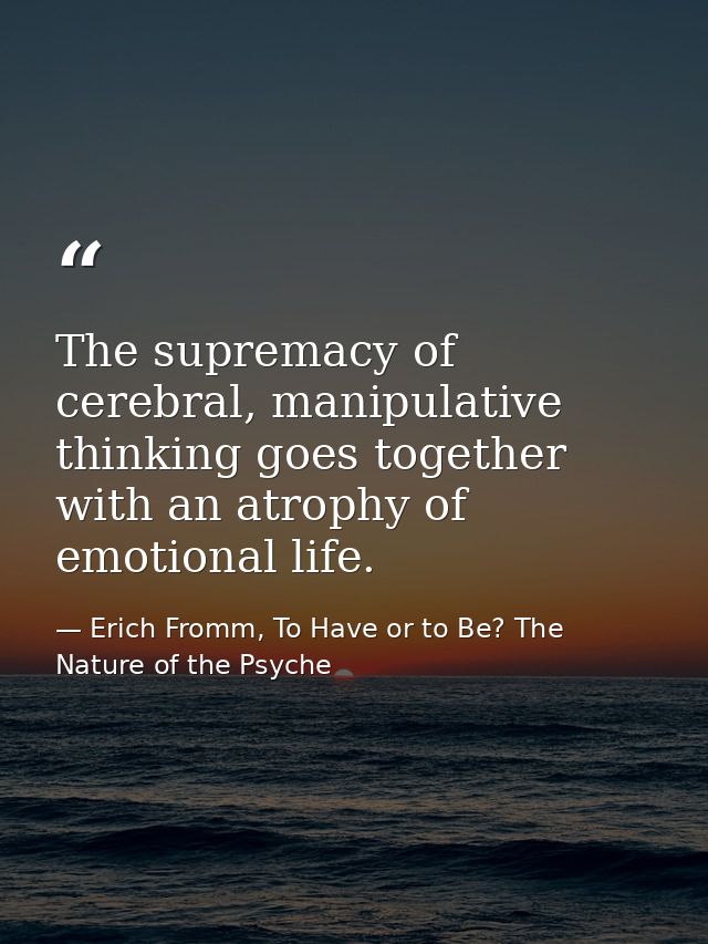 The supremacy of cerebral, manipulative thinking goes together with an atrophy of emotional life. — Erich Fromm, To Have or to Be? The Nature of the Psyche