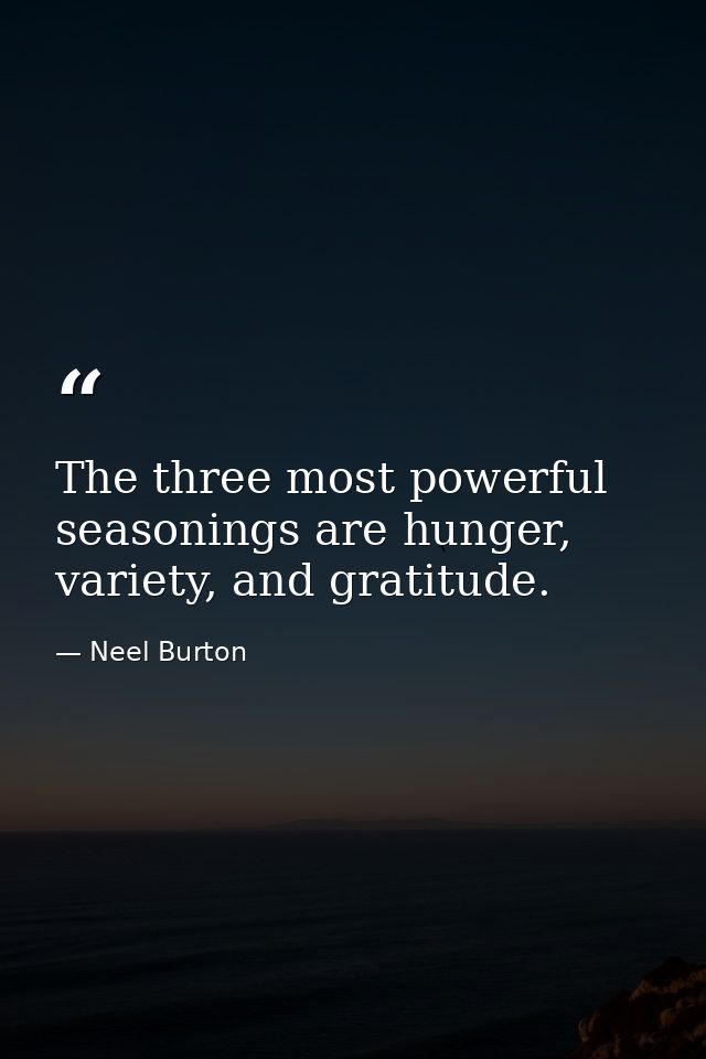 The three most powerful seasonings are hunger, variety, and gratitude. — Neel Burton