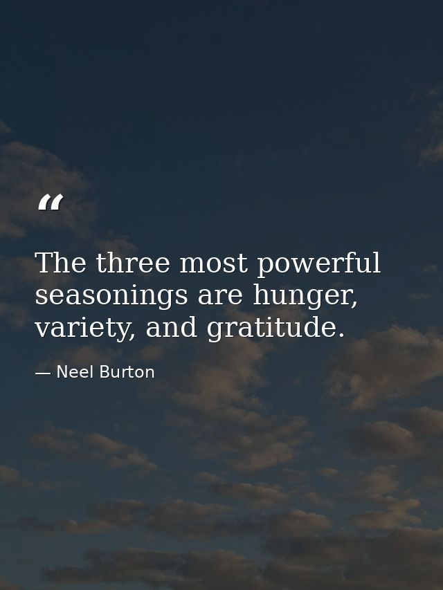 The three most powerful seasonings are hunger, variety, and gratitude. — Neel Burton
