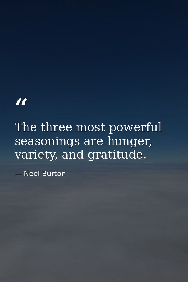 The three most powerful seasonings are hunger, variety, and gratitude. — Neel Burton
