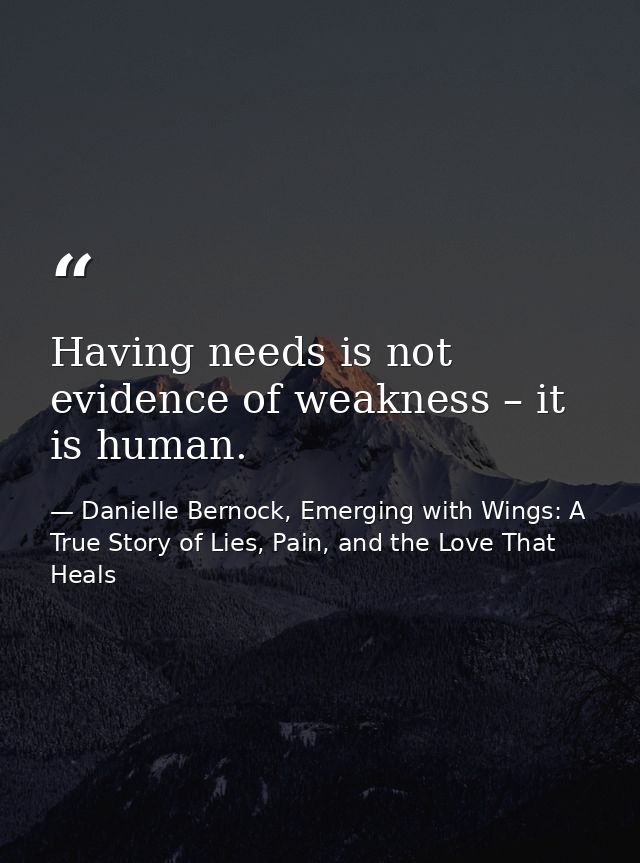 Having needs is not evidence of weakness – it is human. — Danielle Bernock, Emerging with Wings: A True Story of Lies, Pain, and the Love That Heals