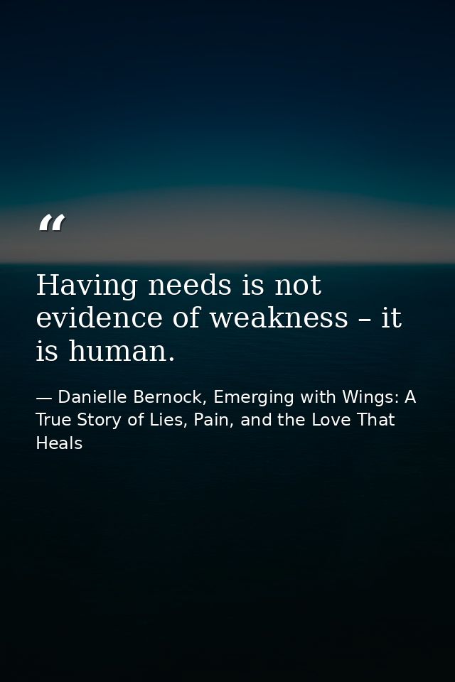 Having needs is not evidence of weakness – it is human. — Danielle Bernock, Emerging with Wings: A True Story of Lies, Pain, and the Love That Heals