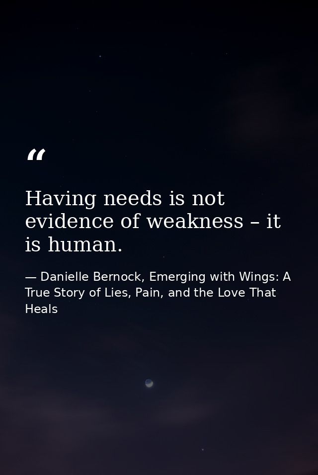 Having needs is not evidence of weakness – it is human. — Danielle Bernock, Emerging with Wings: A True Story of Lies, Pain, and the Love That Heals