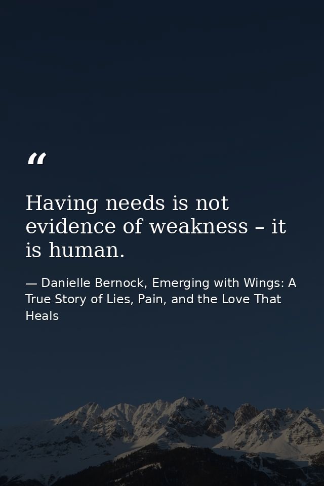 Having needs is not evidence of weakness – it is human. — Danielle Bernock, Emerging with Wings: A True Story of Lies, Pain, and the Love That Heals