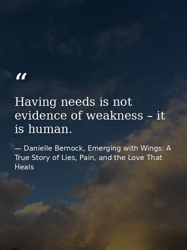 Having needs is not evidence of weakness – it is human. — Danielle Bernock, Emerging with Wings: A True Story of Lies, Pain, and the Love That Heals