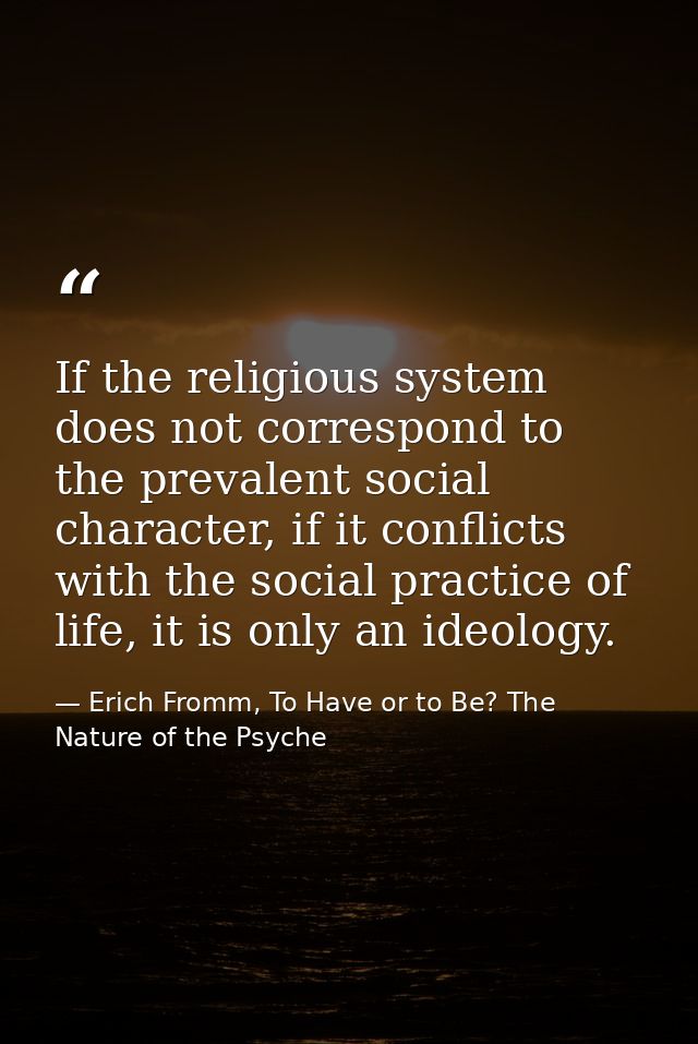 If the religious system does not correspond to the prevalent social character, if it conflicts with the social practice  — Erich Fromm, To Have or to Be? The Nature of the Psyche