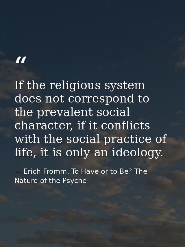 If the religious system does not correspond to the prevalent social character, if it conflicts with the social practice  — Erich Fromm, To Have or to Be? The Nature of the Psyche