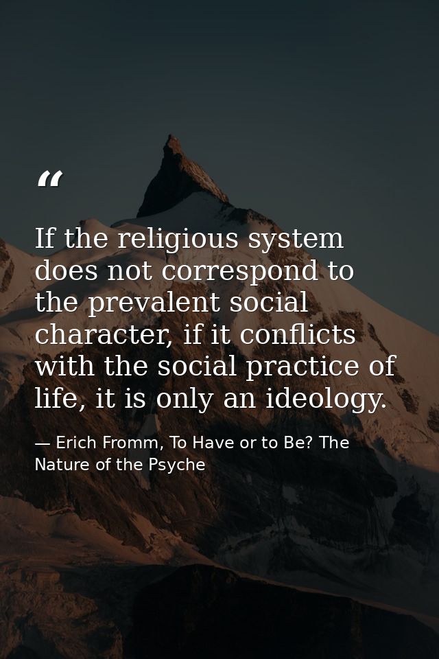 If the religious system does not correspond to the prevalent social character, if it conflicts with the social practice  — Erich Fromm, To Have or to Be? The Nature of the Psyche