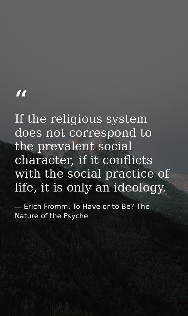 If the religious system does not correspond to the prevalent social character, if it conflicts with the social practice  — Erich Fromm, To Have or to Be? The Nature of the Psyche