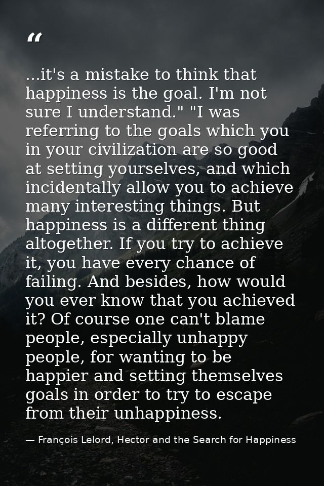 ...it's a mistake to think that happiness is the goal. I'm not sure I understand." "I was referring to the goals which y — François Lelord, Hector and the Search for Happiness