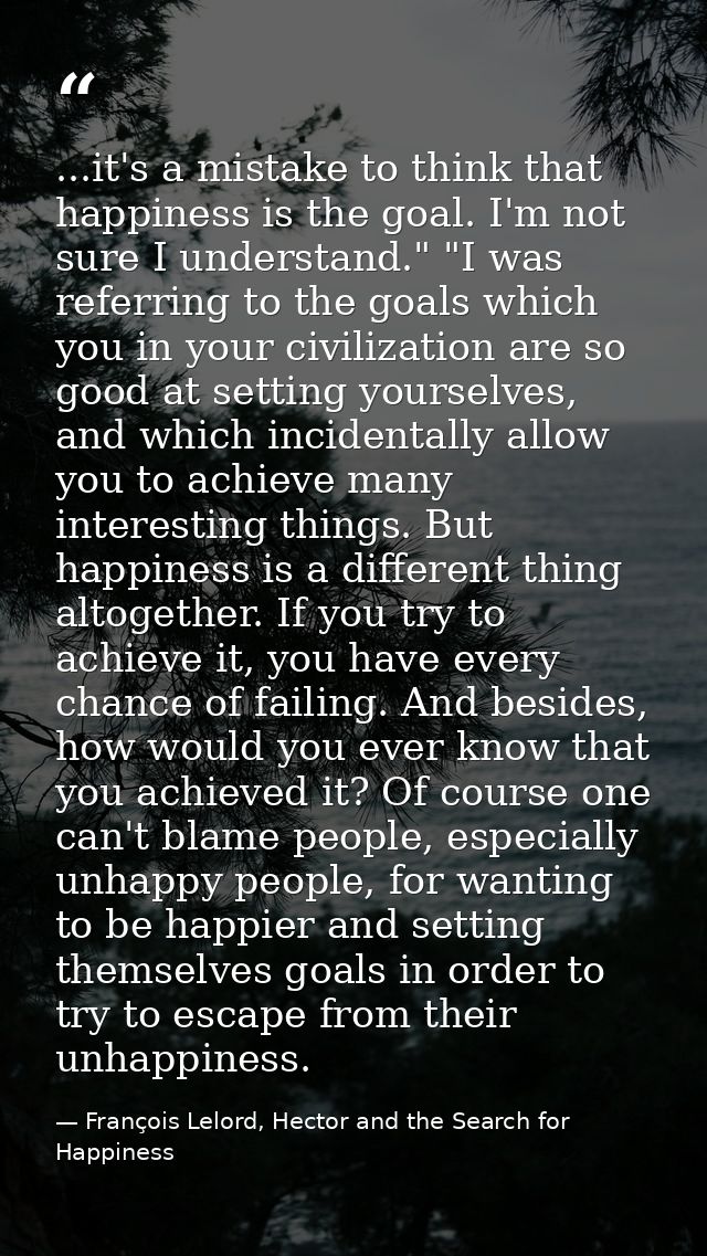 ...it's a mistake to think that happiness is the goal. I'm not sure I understand." "I was referring to the goals which y — François Lelord, Hector and the Search for Happiness