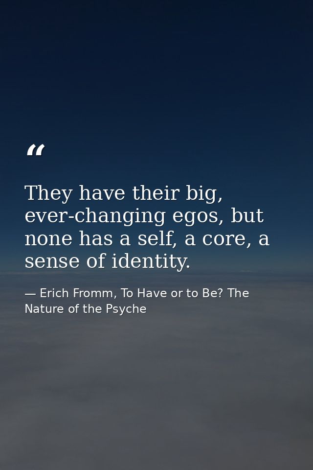 They have their big, ever-changing egos, but none has a self, a core, a sense of identity. — Erich Fromm, To Have or to Be? The Nature of the Psyche