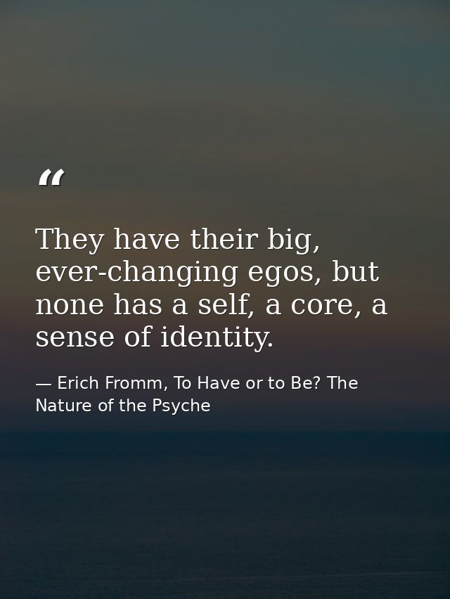 They have their big, ever-changing egos, but none has a self, a core, a sense of identity. — Erich Fromm, To Have or to Be? The Nature of the Psyche
