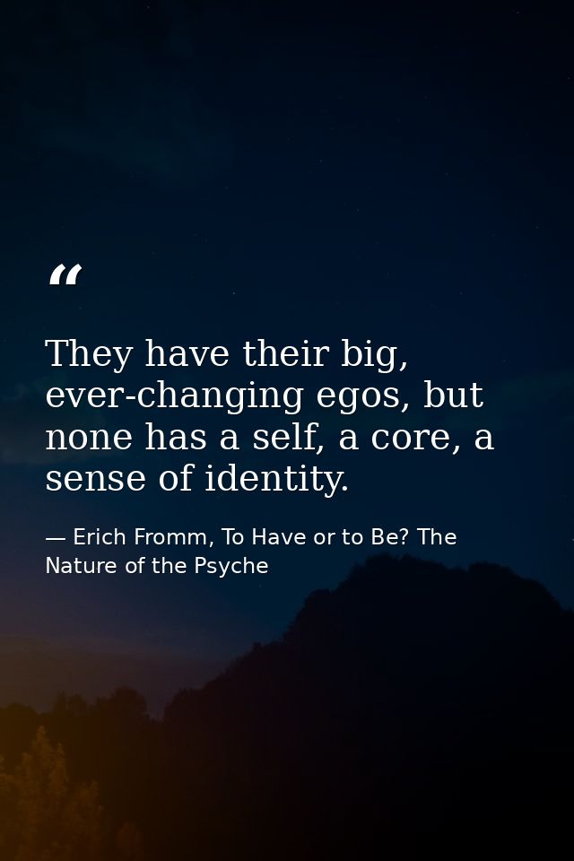 They have their big, ever-changing egos, but none has a self, a core, a sense of identity. — Erich Fromm, To Have or to Be? The Nature of the Psyche