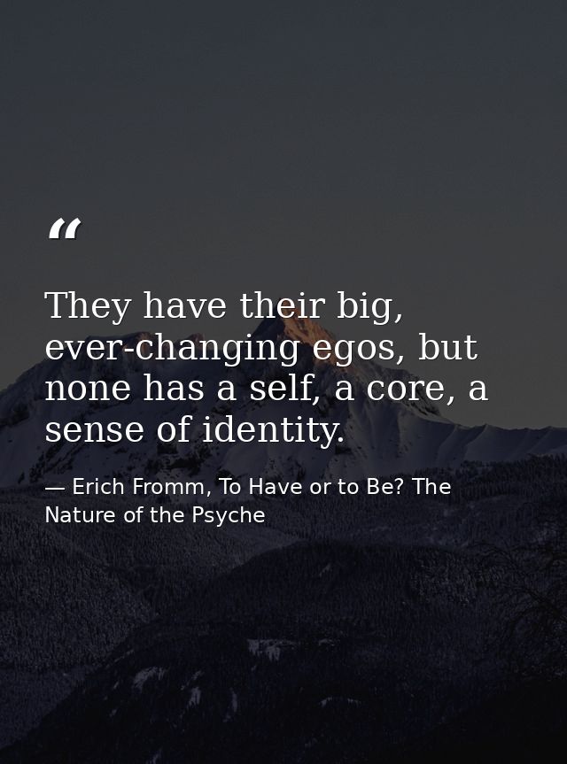 They have their big, ever-changing egos, but none has a self, a core, a sense of identity. — Erich Fromm, To Have or to Be? The Nature of the Psyche
