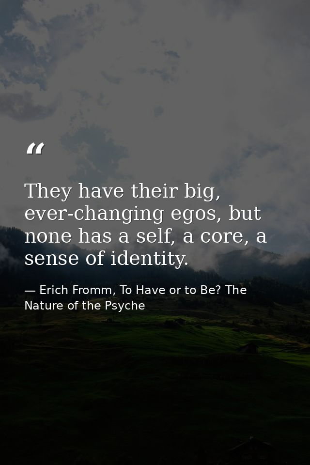 They have their big, ever-changing egos, but none has a self, a core, a sense of identity. — Erich Fromm, To Have or to Be? The Nature of the Psyche