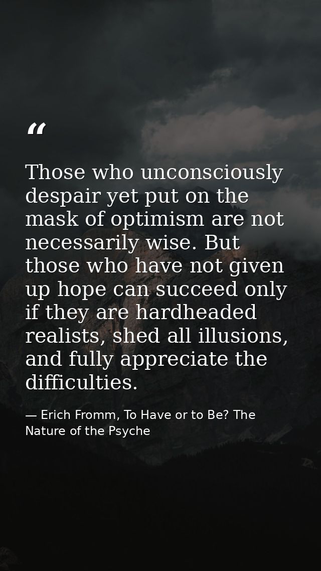 Those who unconsciously despair yet put on the mask of optimism are not necessarily wise. But those who have not given u — Erich Fromm, To Have or to Be? The Nature of the Psyche
