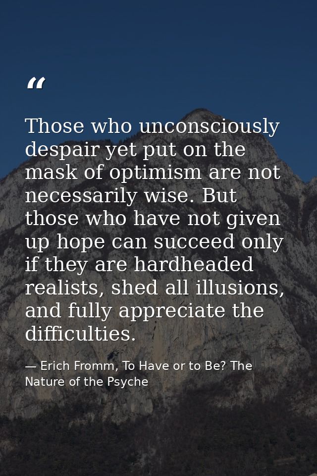 Those who unconsciously despair yet put on the mask of optimism are not necessarily wise. But those who have not given u — Erich Fromm, To Have or to Be? The Nature of the Psyche