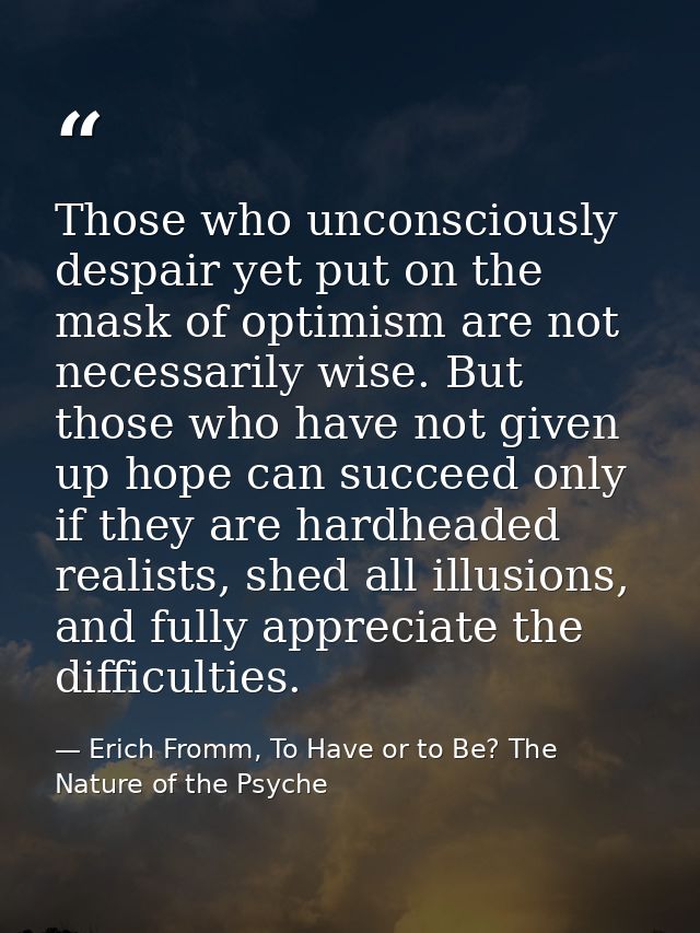 Those who unconsciously despair yet put on the mask of optimism are not necessarily wise. But those who have not given u — Erich Fromm, To Have or to Be? The Nature of the Psyche