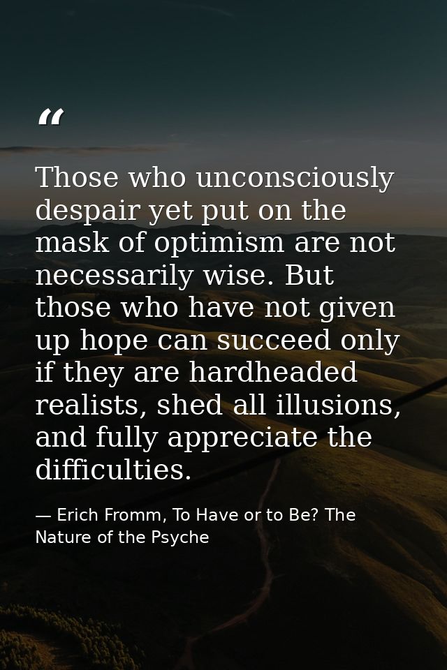 Those who unconsciously despair yet put on the mask of optimism are not necessarily wise. But those who have not given u — Erich Fromm, To Have or to Be? The Nature of the Psyche