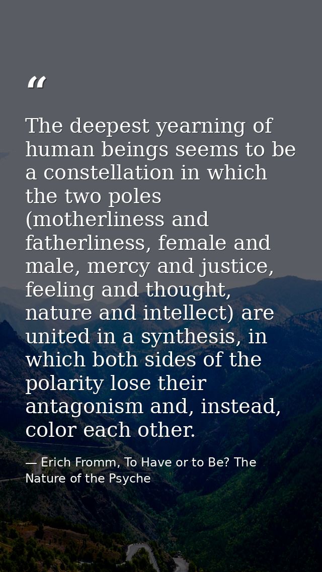 The deepest yearning of human beings seems to be a constellation in which the two poles (motherliness and fatherliness,  — Erich Fromm, To Have or to Be? The Nature of the Psyche