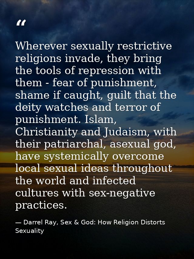 Wherever sexually restrictive religions invade, they bring the tools of repression with them - fear of punishment, shame — Darrel Ray, Sex & God: How Religion Distorts Sexuality