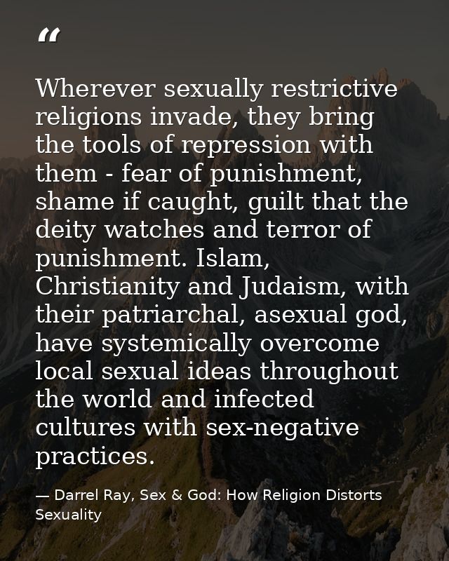 Wherever sexually restrictive religions invade, they bring the tools of repression with them - fear of punishment, shame — Darrel Ray, Sex & God: How Religion Distorts Sexuality