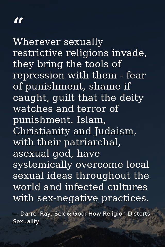 Wherever sexually restrictive religions invade, they bring the tools of repression with them - fear of punishment, shame — Darrel Ray, Sex & God: How Religion Distorts Sexuality