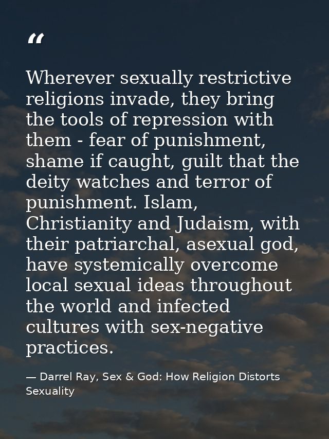 Wherever sexually restrictive religions invade, they bring the tools of repression with them - fear of punishment, shame — Darrel Ray, Sex & God: How Religion Distorts Sexuality