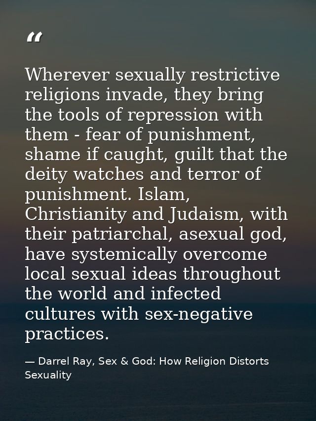 Wherever sexually restrictive religions invade, they bring the tools of repression with them - fear of punishment, shame — Darrel Ray, Sex & God: How Religion Distorts Sexuality